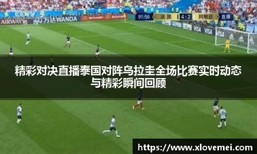 精彩对决直播泰国对阵乌拉圭全场比赛实时动态与精彩瞬间回顾