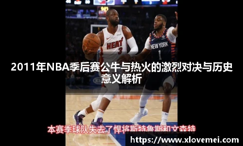 2011年NBA季后赛公牛与热火的激烈对决与历史意义解析