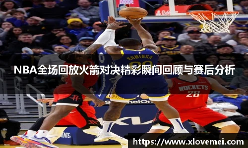 NBA全场回放火箭对决精彩瞬间回顾与赛后分析