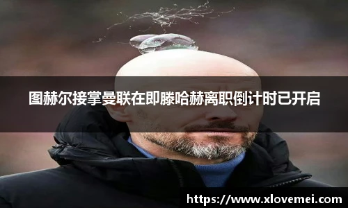 图赫尔接掌曼联在即滕哈赫离职倒计时已开启