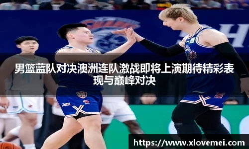 男篮蓝队对决澳洲连队激战即将上演期待精彩表现与巅峰对决