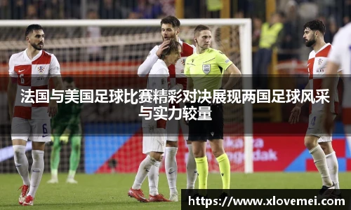 法国与美国足球比赛精彩对决展现两国足球风采与实力较量