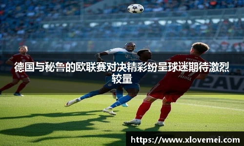 德国与秘鲁的欧联赛对决精彩纷呈球迷期待激烈较量