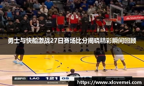 勇士与快船激战27日赛场比分揭晓精彩瞬间回顾