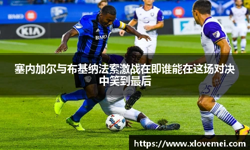 塞内加尔与布基纳法索激战在即谁能在这场对决中笑到最后