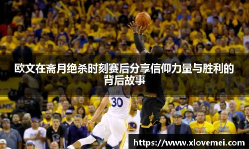 欧文在斋月绝杀时刻赛后分享信仰力量与胜利的背后故事